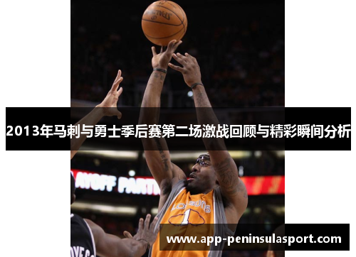 2013年马刺与勇士季后赛第二场激战回顾与精彩瞬间分析